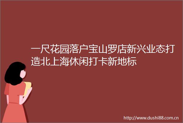一尺花园落户宝山罗店新兴业态打造北上海休闲打卡新地标