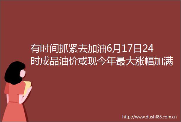 有时间抓紧去加油6月17日24时成品油价或现今年最大涨幅加满一箱油或将多花16元红网的微博视频