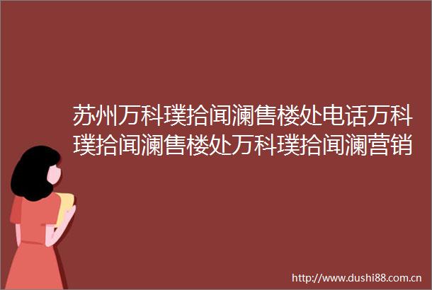 苏州万科璞拾闻澜售楼处电话万科璞拾闻澜售楼处万科璞拾闻澜营销中心
