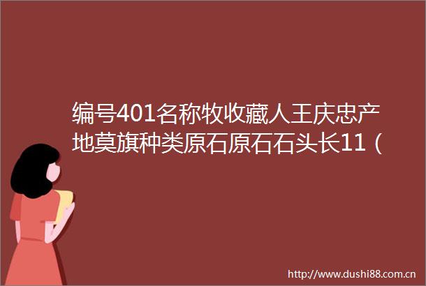 编号401名称牧收藏人王庆忠产地莫旗种类原石原石石头长11（cm）石头宽10（cm）石头高6（cm）