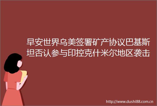 早安世界乌美签署矿产协议巴基斯坦否认参与印控克什米尔地区袭击