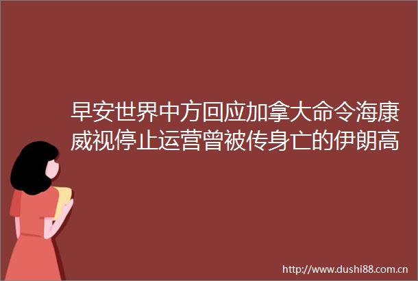 早安世界中方回应加拿大命令海康威视停止运营曾被传身亡的伊朗高官现身国葬现场