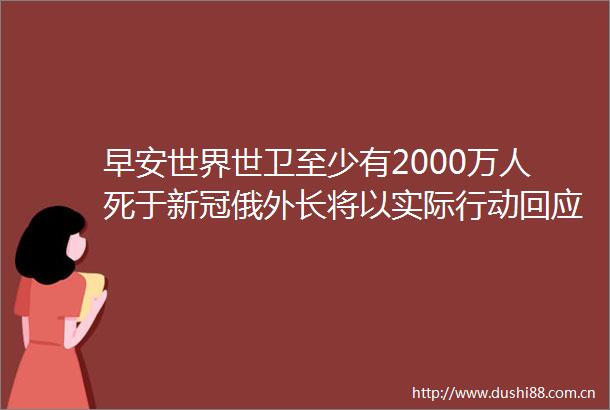 早安世界世卫至少有2000万人死于新冠俄外长将以实际行动回应克宫遭袭