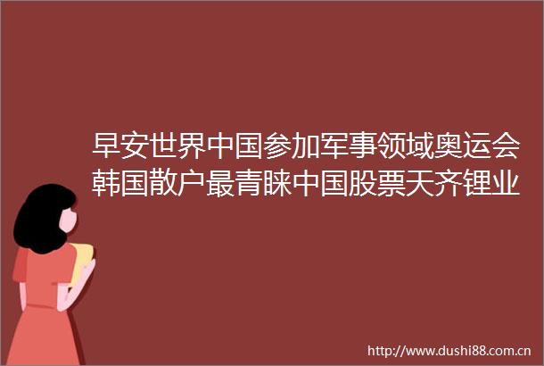 早安世界参加军事领域奥运会韩国散户最青睐股票天齐锂业
