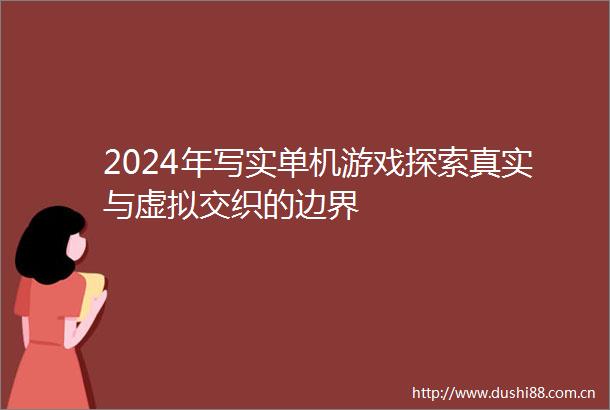 2024年写实单机游戏探索真实与虚拟交织的边界
