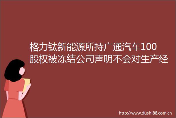格力钛新能源所持广通汽车100股权被冻结公司声明不会对生产经营产生重大影响