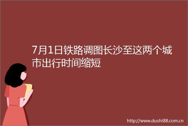 7月1日铁路调图长沙至这两个城市出行时间缩短