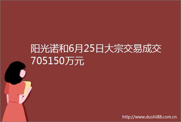 阳光诺和6月25日大宗交易成交705150万元