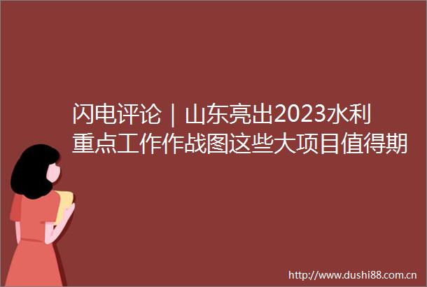 闪电评论｜山东亮出2023水利重点工作作战图这些大项目值得期待