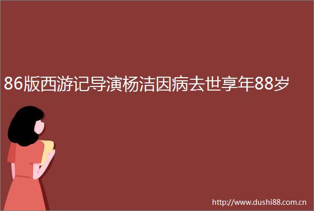 86版西游记导演杨洁因病去世享年88岁