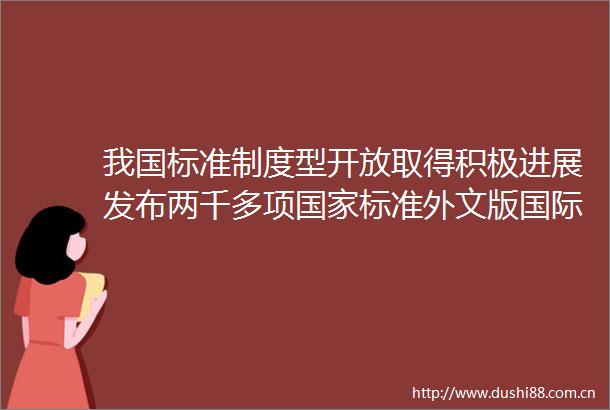我国标准制度型开放取得积极进展发布两千多项标准外文版国际标准总体转化率超八成