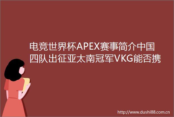 电竞世界杯APEX赛事简介四队出征亚太南冠军VKG能否携手EDGJDG争胜