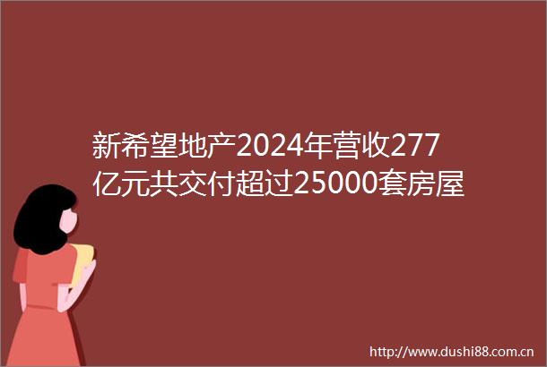 新希望地产2024年营收277亿元共交付超过25000套房屋