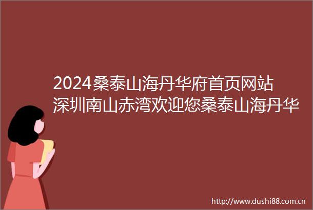 2024桑泰山海丹华府首页网站深圳南山赤湾欢迎您桑泰山海丹华府楼盘详情价格户型
