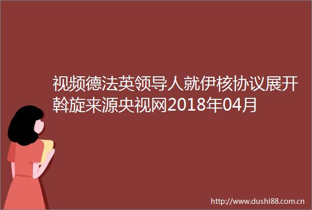 视频德法英人就伊核协议展开斡旋来源央视网2018年04月30日1931
