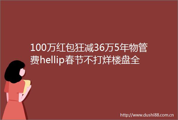 100万红包狂减36万5年物管费hellip春节不打烊楼盘全搜罗