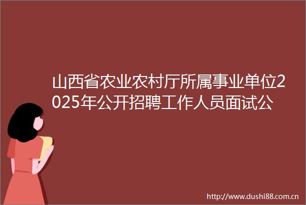 山西省农业农村厅所属事业单位2025年公开招聘工作人员面试公告