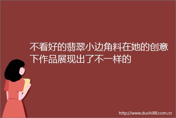 不看好的翡翠小边角料在她的创意下作品展现出了不一样的