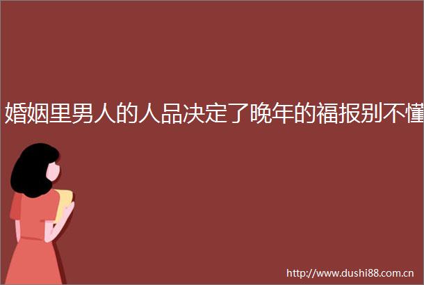 婚姻里男人的人品决定了晚年的福报别不懂