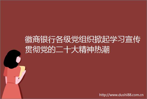 徽商银行各级党组织掀起学习宣传贯彻党的二十大精神热潮
