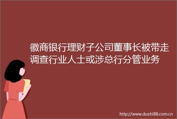 徽商银行理财子公司董事长被带走调查行业人士或涉总行分管业务