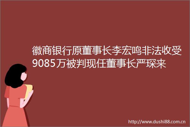徽商银行原董事长李宏鸣收受9085万被判现任董事长严琛来了3年