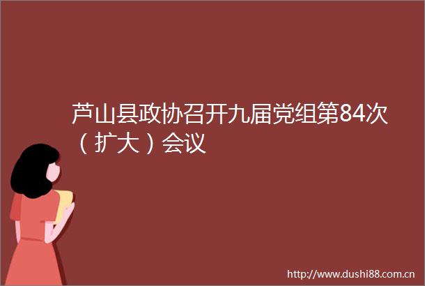 芦山县政协召开九届党组第84次（扩大）会议