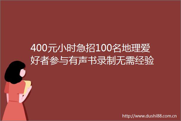 400元小时急招100名地理爱好者参与有声书录制无需经验