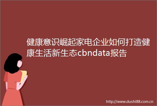 健康意识崛起家电企业如何打造健康生活新生态cbndata报告