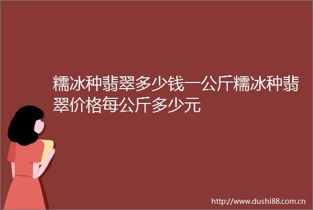 糯冰种翡翠多少钱一公斤糯冰种翡翠价格每公斤多少元