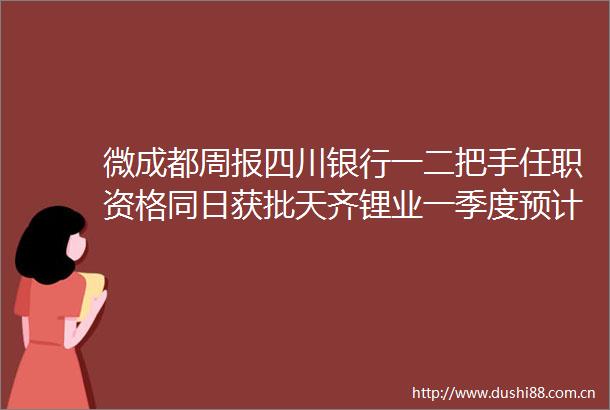 微成都周报四川银行一二把手任职资格同日获批天齐锂业一季度预计扭亏为盈新希望乳业连续5年利润双位数增长