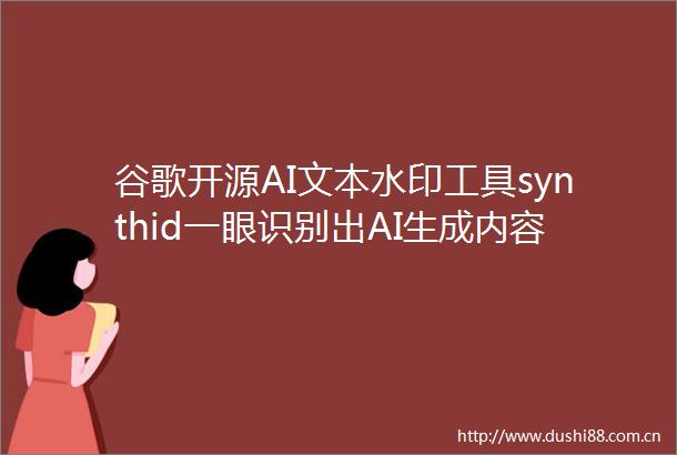 谷歌开源AI文本水印工具synthid一眼识别出AI生成内容