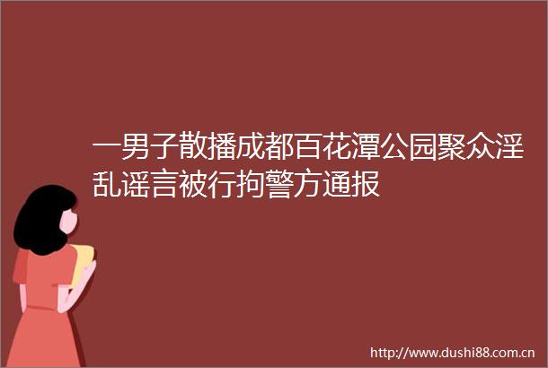 一男子散播成都百花潭公园聚众淫乱谣言被行拘警方通报