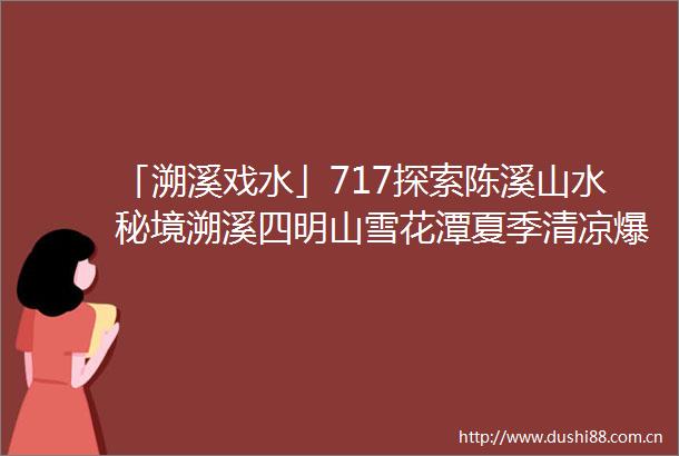 「溯溪戏水」717探索陈溪山水秘境溯溪四明山雪花潭夏季清凉爆品度炎炎夏日
