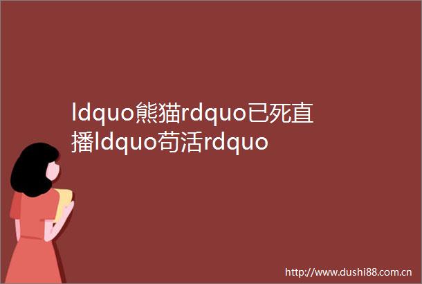 ldquo熊猫rdquo已死直播ldquo苟活rdquo