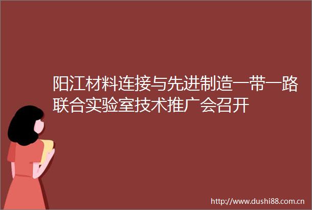 阳江材料连接与先进制造一带一路联合实验室技术推广会召开