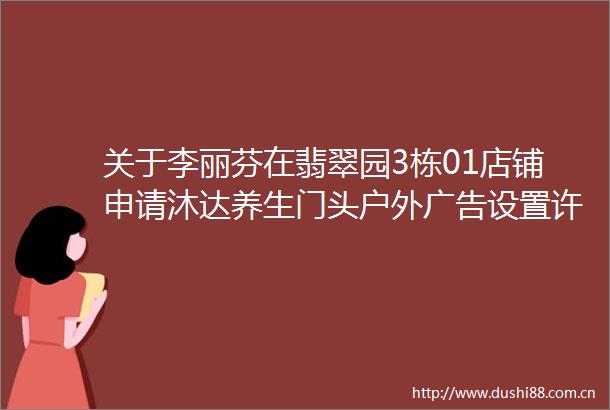 关于李丽芬在翡翠园3栋01店铺申请沐达养生门头户外设置许可的行政审批信息公示