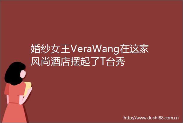 婚纱女王VeraWang在这家风尚酒店摆起了T台秀