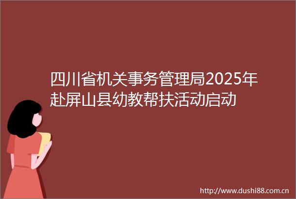 四川省机关事务管理局2025年赴屏山县幼教帮扶活动启动