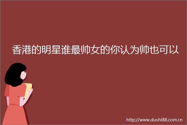 香港的明星谁最帅女的你认为帅也可以