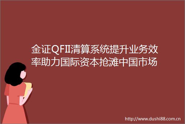金证QFII清算系统提升业务效率助力国际资本抢滩市场