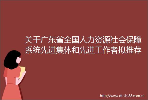 关于广东省全国人力资源社会保障系统先进集体和先进工作者拟推荐对象的公示