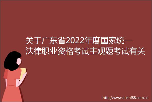 关于广东省2022年度统一职业资格考试主观题考试有关事宜的公告
