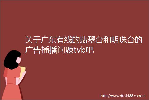 关于广东有线的翡翠台和明珠台的插播问题tvb吧