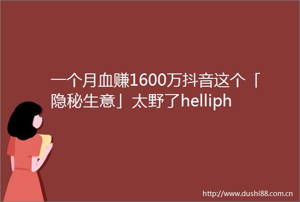 一个月血赚1600万抖音这个「隐秘生意」太野了helliphellip