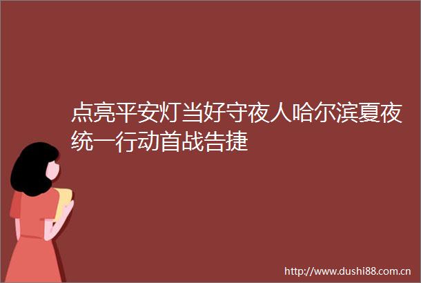 点亮平安灯当好守夜人哈尔滨夏夜统一行动首战告捷