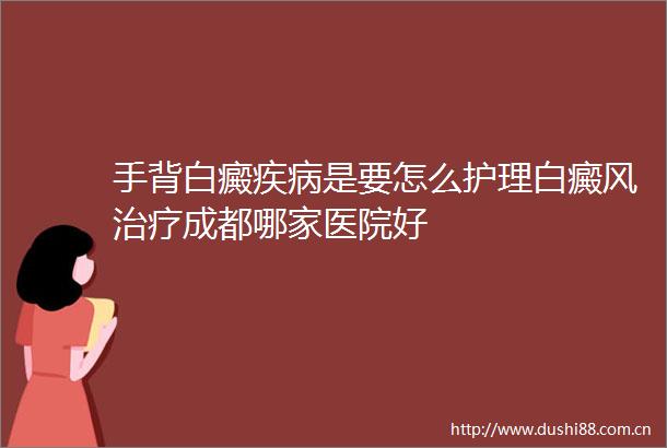 手背白癜疾病是要怎么护理白癜风治疗成都哪家医院好