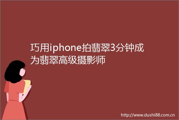 巧用iphone拍翡翠3分钟成为翡翠高级摄影师