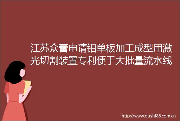 江苏众蕾申请铝单板加工成型用激光切割装置专利便于大批量流水线铝单板加工工作