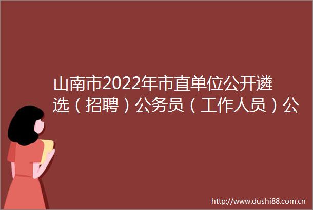 山南市2022年市直单位公开遴选（招聘）员（工作人员）公告